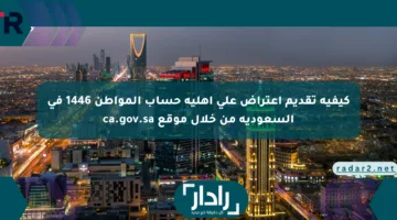 كيفية تقديم اعتراض على أهلية حساب المواطن 1446 في السعودية من خلال موقع ca.gov.sa